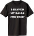 I SHAVED MY BALLS FOR THIS Adult T-Shirt (#1054-1)