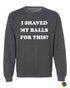 I SHAVED MY BALLS FOR THIS Sweat Shirt (#1054-11)