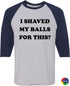 I SHAVED MY BALLS FOR THIS on Adult Baseball Shirt (#1054-12)