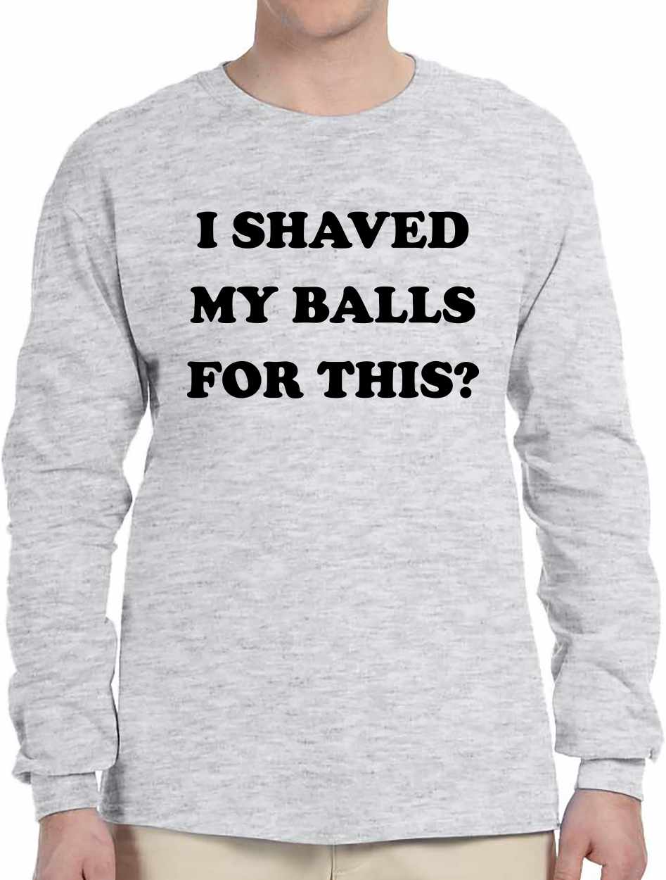 I SHAVED MY BALLS FOR THIS Long Sleeve