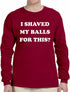 I SHAVED MY BALLS FOR THIS Long Sleeve (#1054-3)
