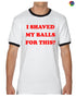 I SHAVED MY BALLS FOR THIS Ringer Tee (#1054-8)
