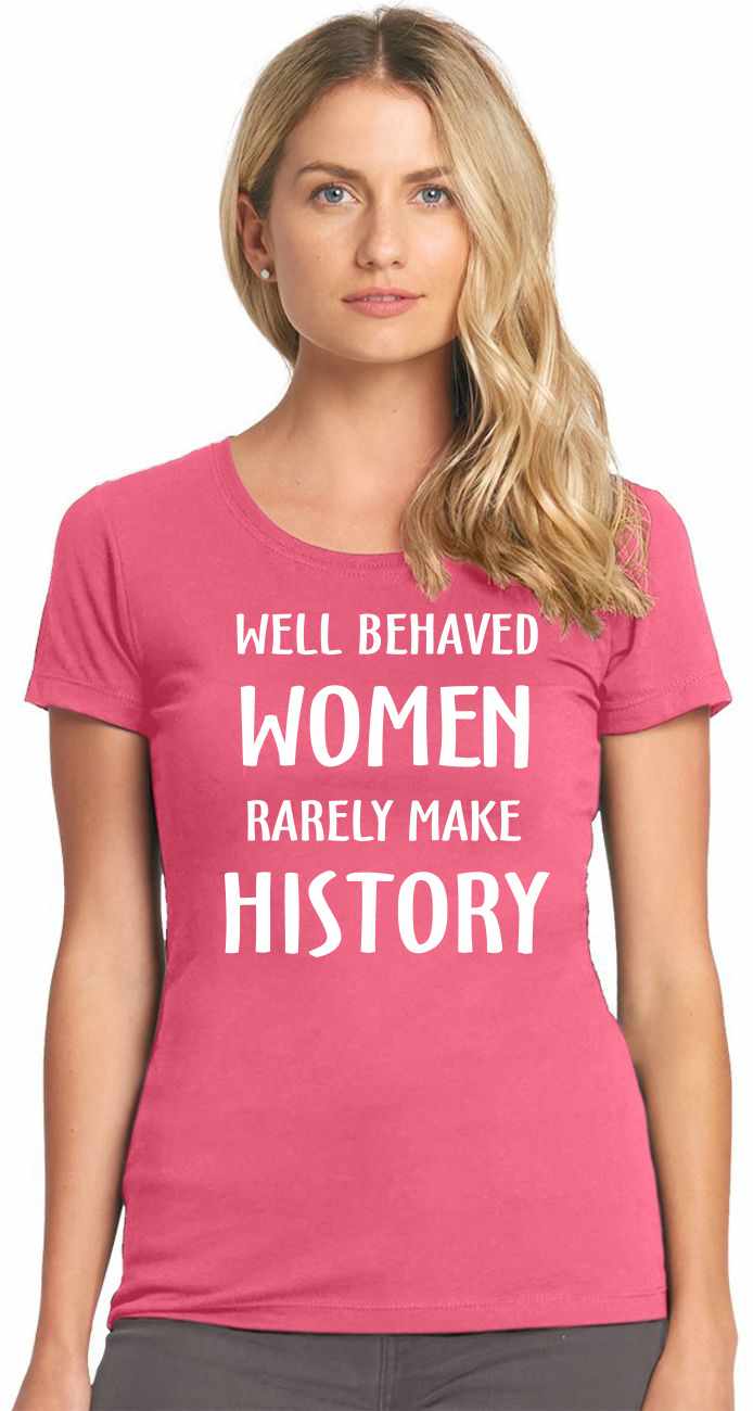 WELL BEHAVED WOMEN RARELY MAKE HISTORY on Womens T-Shirt (#332-2)