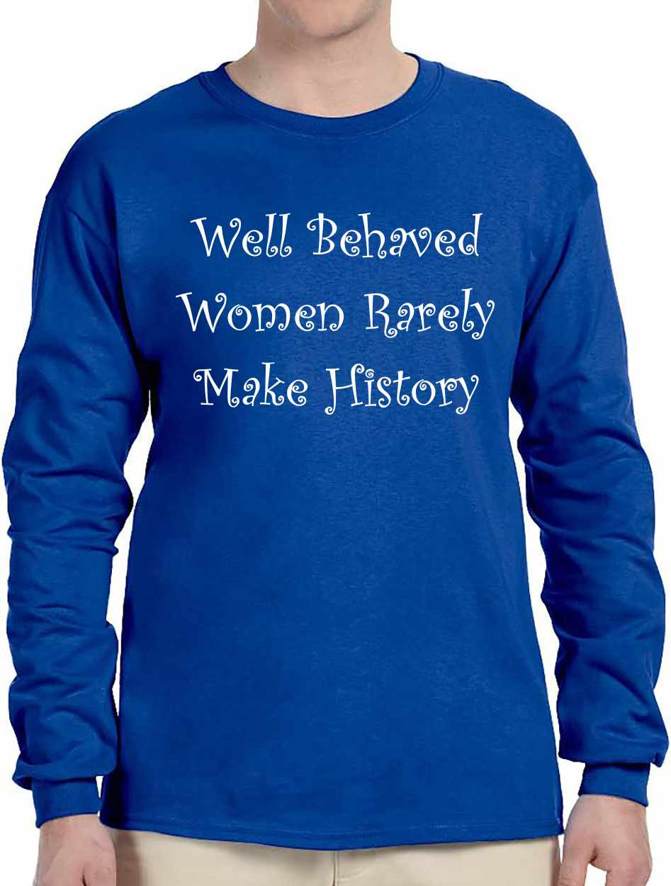 Well Behaved Women Rarely Make History on Long Sleeve Shirt