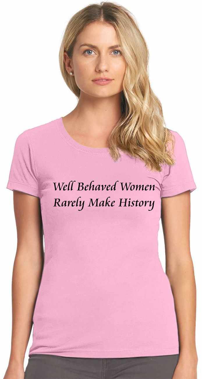 Well Behaved Women Rarely Make History on Womens T-Shirt (#488-2)