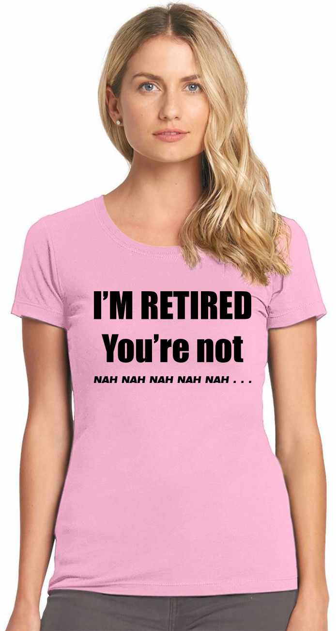I'M RETIRED YOU ARE NOT, NAH, NAH, NAH on Womens T-Shirt (#904-2)