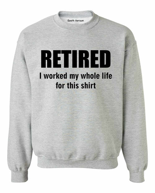 RETIRED, I worked my whole life for this shirt SweatShirt