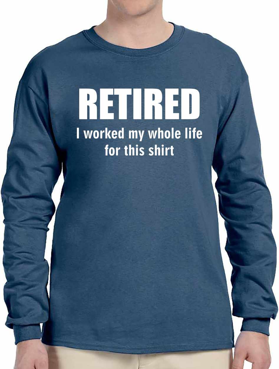 RETIRED, I worked my whole life for this shirt Long Sleeve