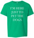 I'M HERE JUST TO PET THE DOGS on Kids T-Shirt
